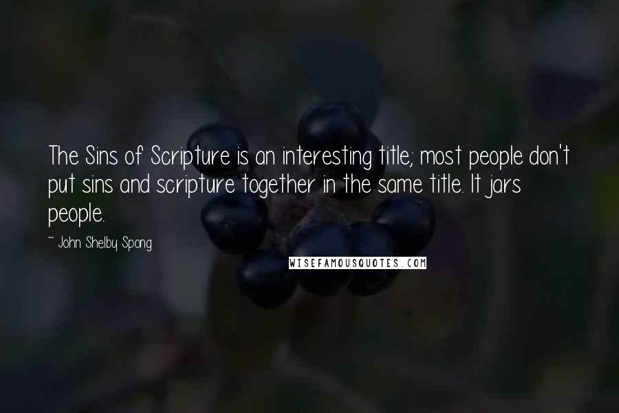 John Shelby Spong Quotes: The Sins of Scripture is an interesting title; most people don't put sins and scripture together in the same title. It jars people.