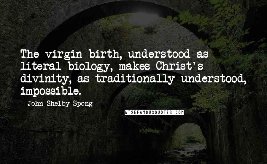 John Shelby Spong Quotes: The virgin birth, understood as literal biology, makes Christ's divinity, as traditionally understood, impossible.