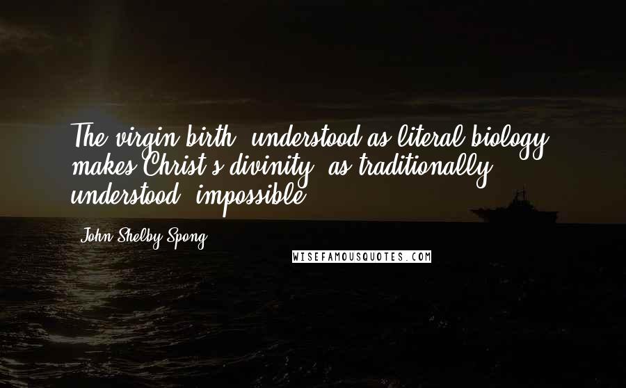 John Shelby Spong Quotes: The virgin birth, understood as literal biology, makes Christ's divinity, as traditionally understood, impossible.