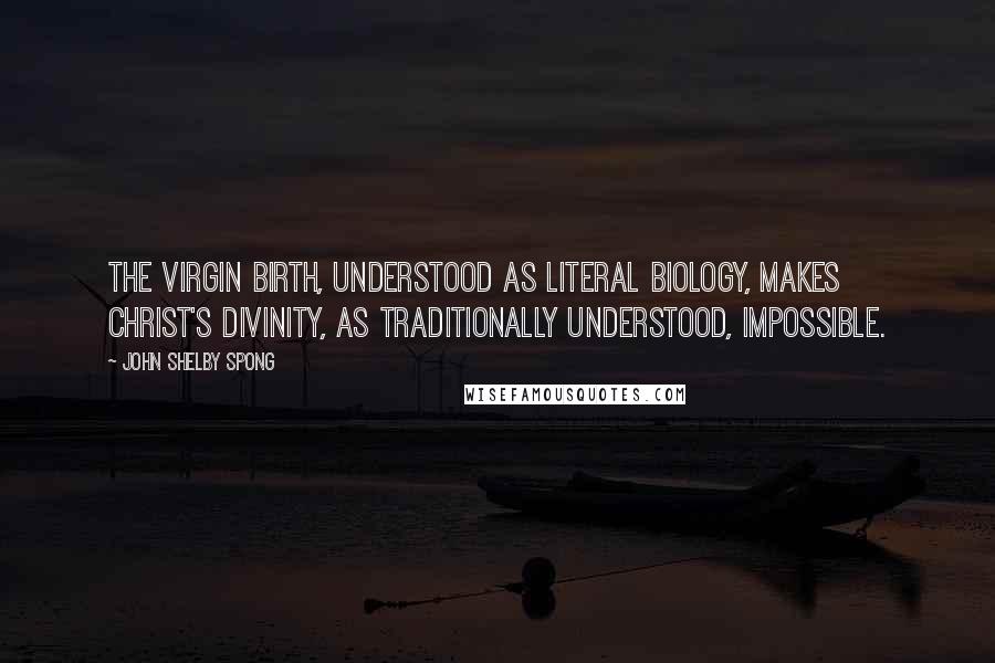 John Shelby Spong Quotes: The virgin birth, understood as literal biology, makes Christ's divinity, as traditionally understood, impossible.