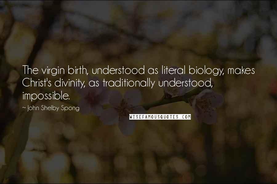 John Shelby Spong Quotes: The virgin birth, understood as literal biology, makes Christ's divinity, as traditionally understood, impossible.