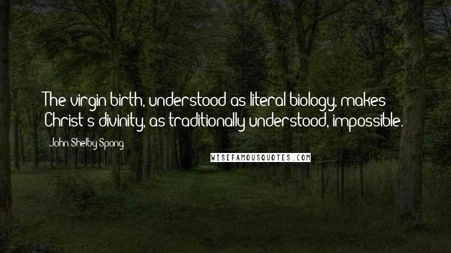 John Shelby Spong Quotes: The virgin birth, understood as literal biology, makes Christ's divinity, as traditionally understood, impossible.