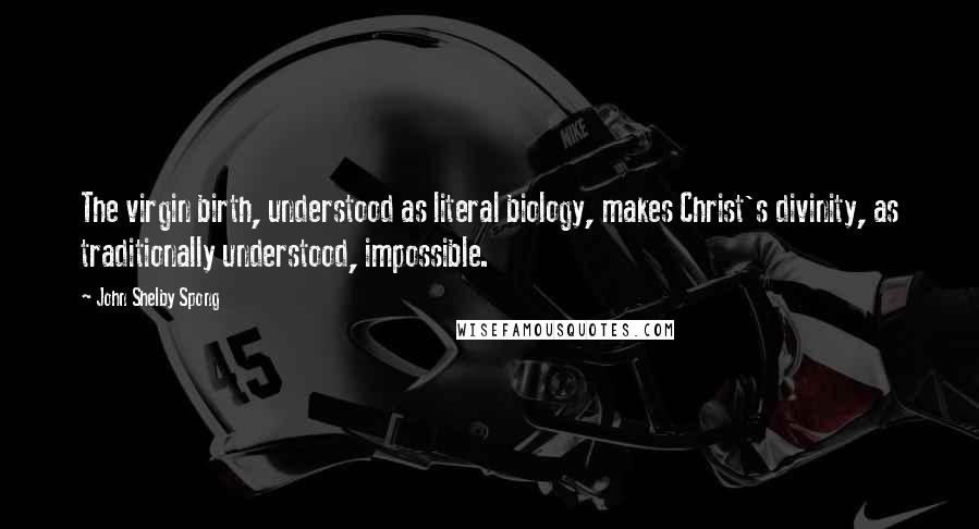 John Shelby Spong Quotes: The virgin birth, understood as literal biology, makes Christ's divinity, as traditionally understood, impossible.