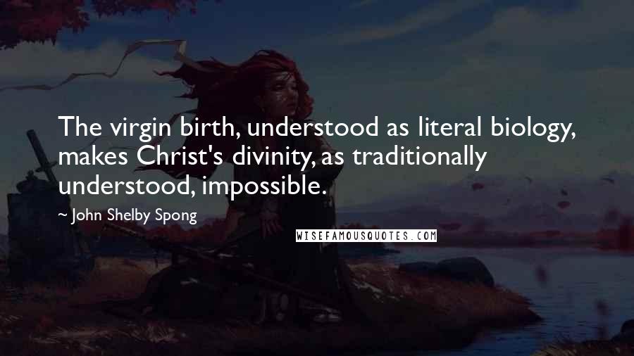 John Shelby Spong Quotes: The virgin birth, understood as literal biology, makes Christ's divinity, as traditionally understood, impossible.