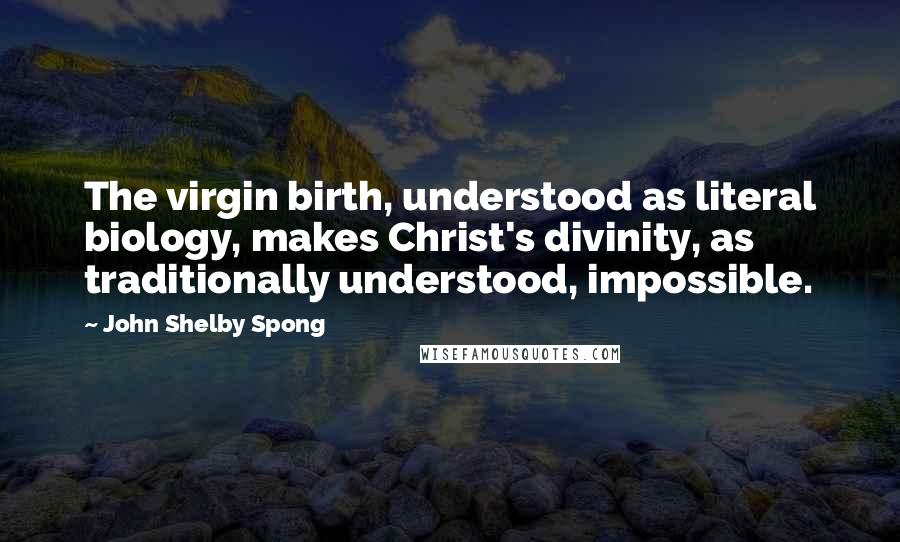 John Shelby Spong Quotes: The virgin birth, understood as literal biology, makes Christ's divinity, as traditionally understood, impossible.