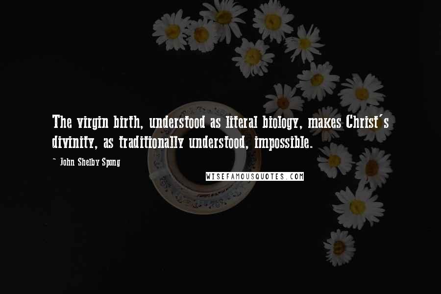 John Shelby Spong Quotes: The virgin birth, understood as literal biology, makes Christ's divinity, as traditionally understood, impossible.