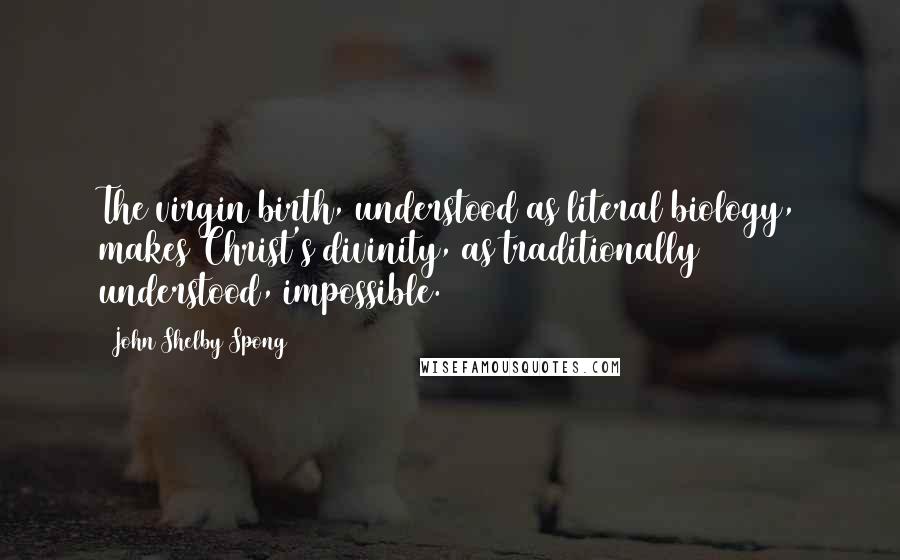 John Shelby Spong Quotes: The virgin birth, understood as literal biology, makes Christ's divinity, as traditionally understood, impossible.