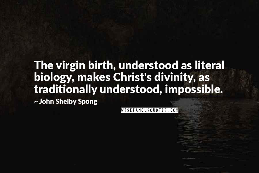 John Shelby Spong Quotes: The virgin birth, understood as literal biology, makes Christ's divinity, as traditionally understood, impossible.