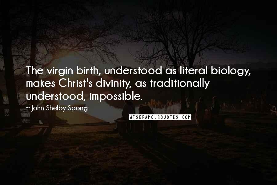 John Shelby Spong Quotes: The virgin birth, understood as literal biology, makes Christ's divinity, as traditionally understood, impossible.