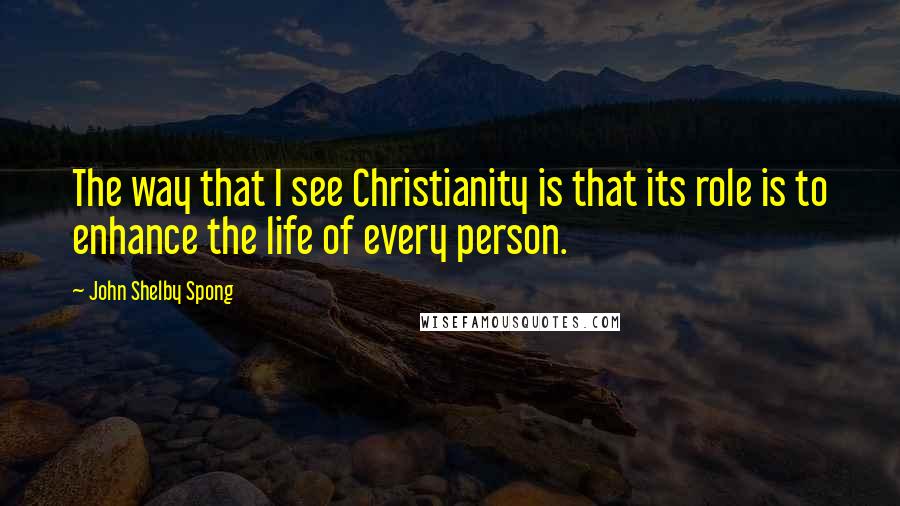 John Shelby Spong Quotes: The way that I see Christianity is that its role is to enhance the life of every person.