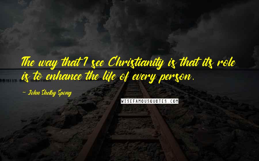 John Shelby Spong Quotes: The way that I see Christianity is that its role is to enhance the life of every person.