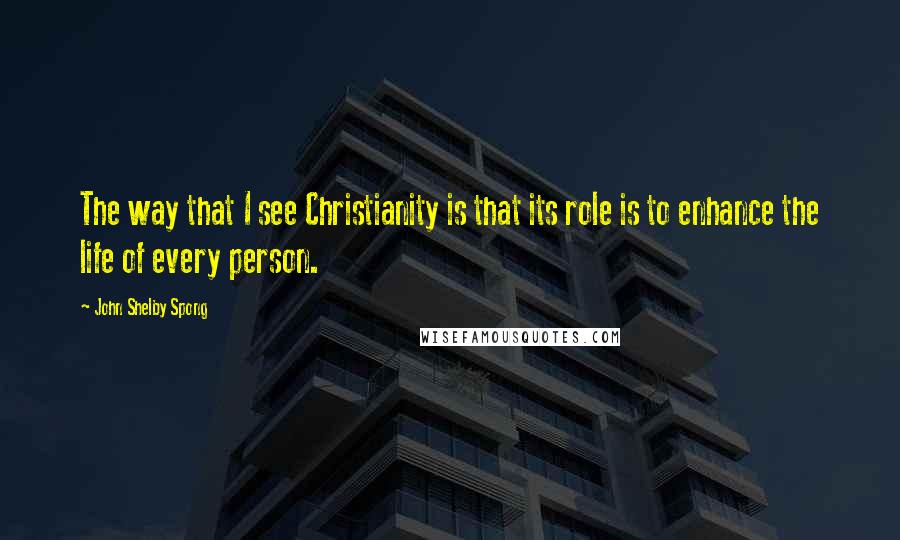 John Shelby Spong Quotes: The way that I see Christianity is that its role is to enhance the life of every person.