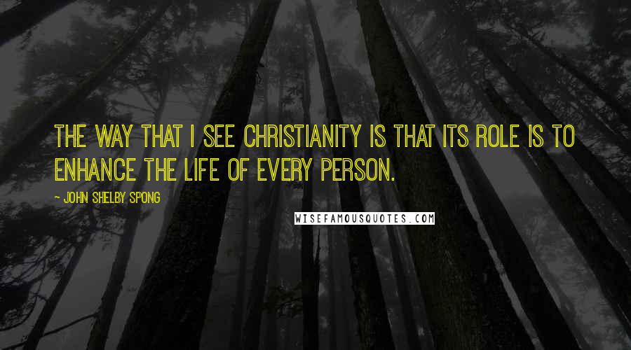 John Shelby Spong Quotes: The way that I see Christianity is that its role is to enhance the life of every person.