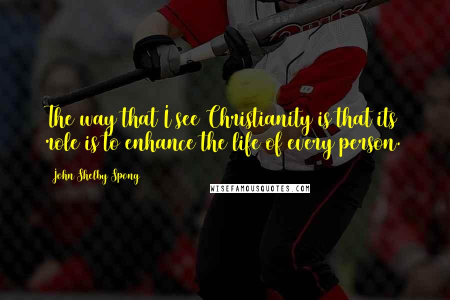 John Shelby Spong Quotes: The way that I see Christianity is that its role is to enhance the life of every person.