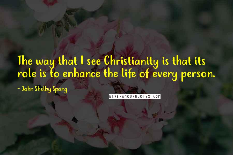 John Shelby Spong Quotes: The way that I see Christianity is that its role is to enhance the life of every person.