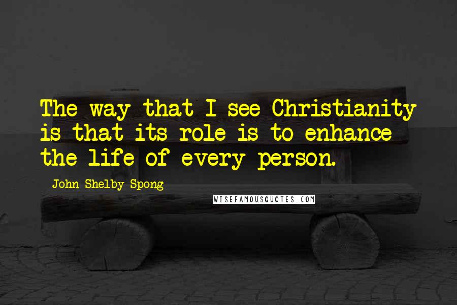John Shelby Spong Quotes: The way that I see Christianity is that its role is to enhance the life of every person.