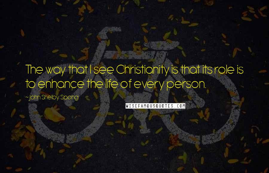 John Shelby Spong Quotes: The way that I see Christianity is that its role is to enhance the life of every person.