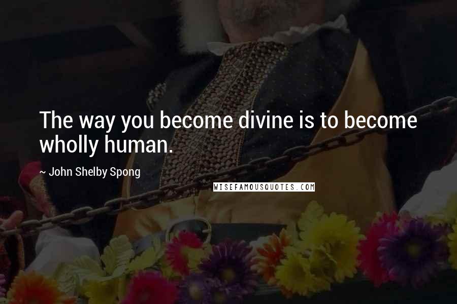 John Shelby Spong Quotes: The way you become divine is to become wholly human.