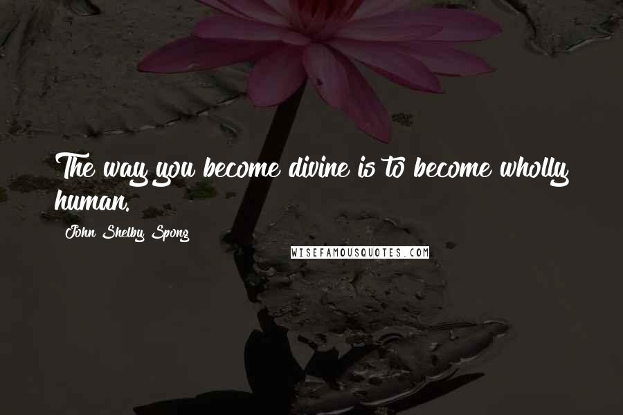 John Shelby Spong Quotes: The way you become divine is to become wholly human.