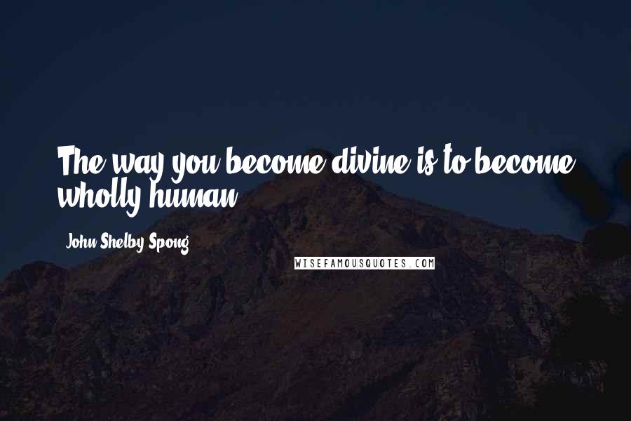 John Shelby Spong Quotes: The way you become divine is to become wholly human.