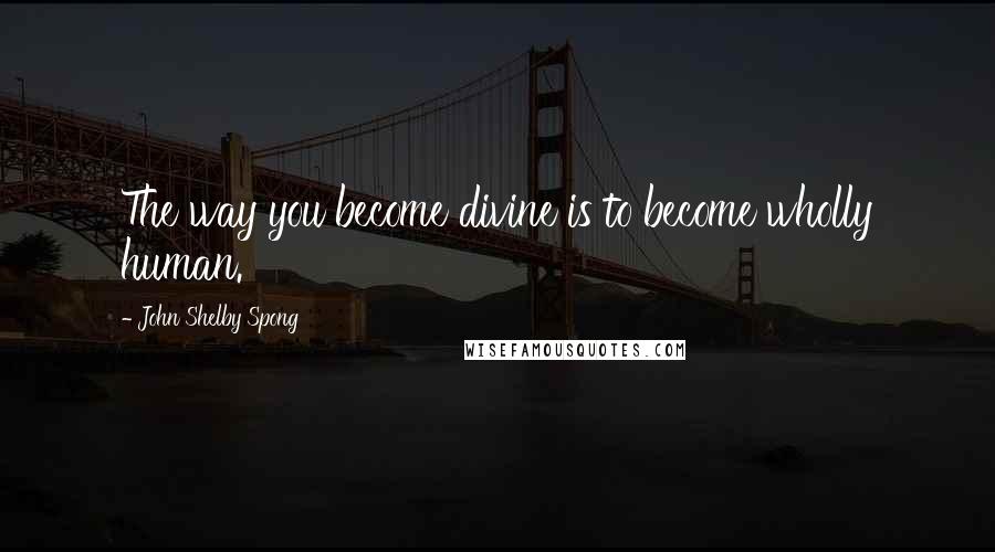 John Shelby Spong Quotes: The way you become divine is to become wholly human.