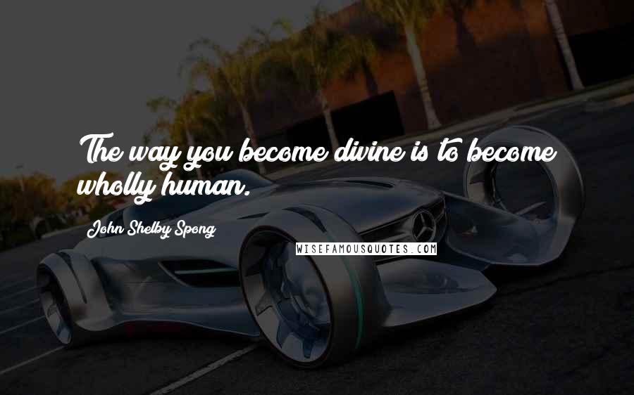 John Shelby Spong Quotes: The way you become divine is to become wholly human.