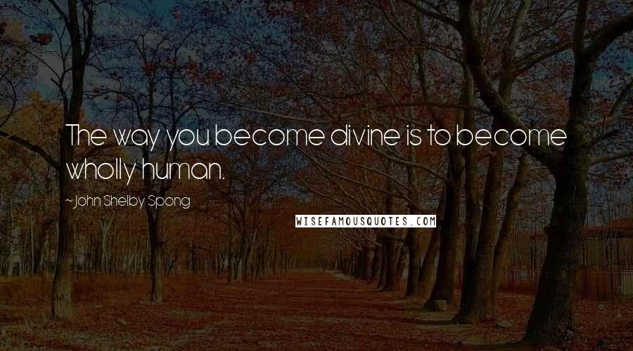 John Shelby Spong Quotes: The way you become divine is to become wholly human.