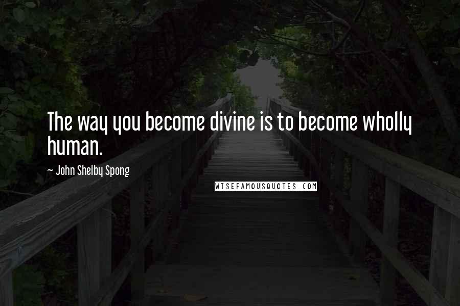John Shelby Spong Quotes: The way you become divine is to become wholly human.