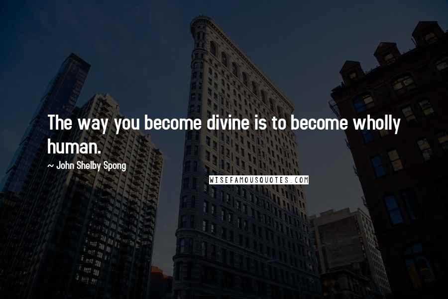 John Shelby Spong Quotes: The way you become divine is to become wholly human.