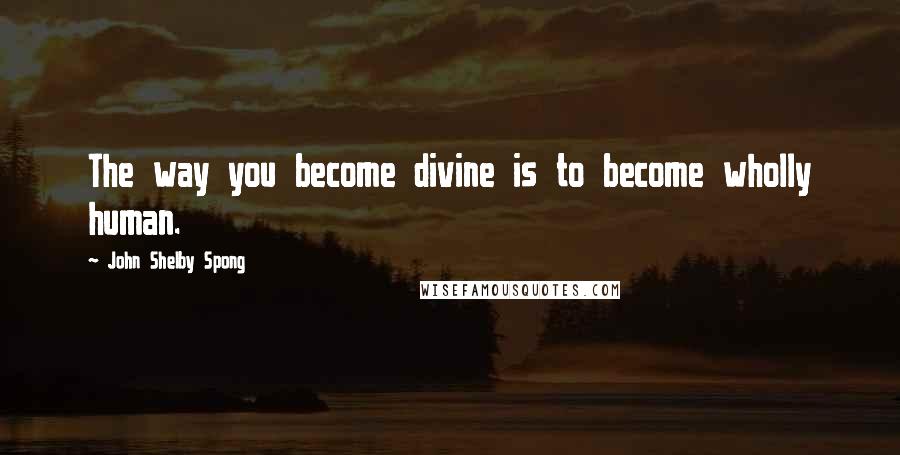 John Shelby Spong Quotes: The way you become divine is to become wholly human.