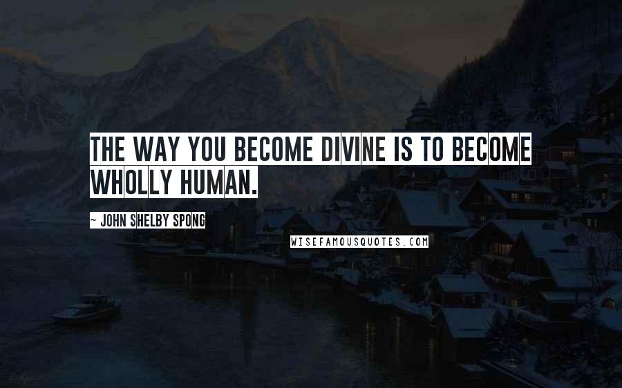 John Shelby Spong Quotes: The way you become divine is to become wholly human.