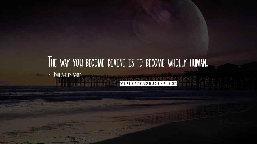 John Shelby Spong Quotes: The way you become divine is to become wholly human.