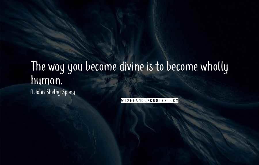 John Shelby Spong Quotes: The way you become divine is to become wholly human.