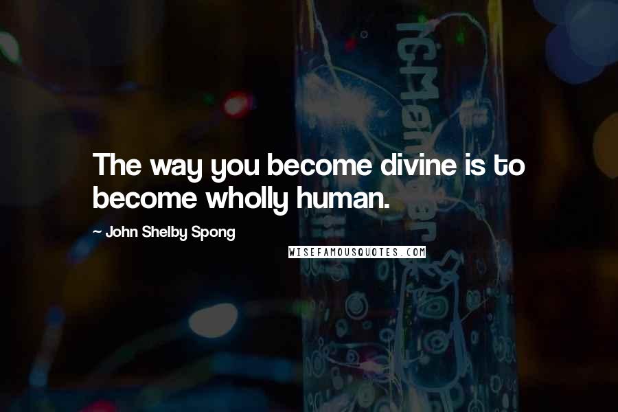 John Shelby Spong Quotes: The way you become divine is to become wholly human.