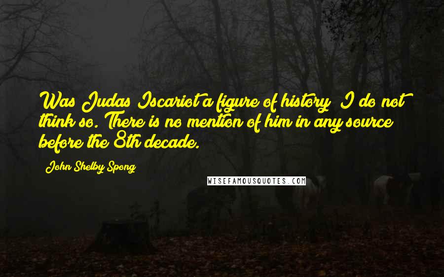 John Shelby Spong Quotes: Was Judas Iscariot a figure of history? I do not think so. There is no mention of him in any source before the 8th decade.