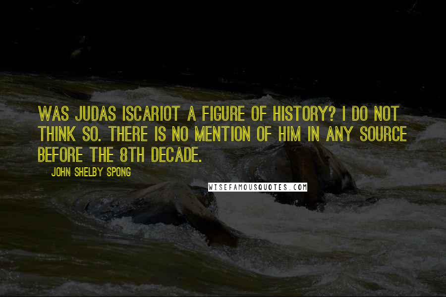 John Shelby Spong Quotes: Was Judas Iscariot a figure of history? I do not think so. There is no mention of him in any source before the 8th decade.