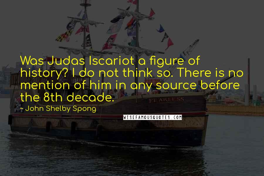 John Shelby Spong Quotes: Was Judas Iscariot a figure of history? I do not think so. There is no mention of him in any source before the 8th decade.