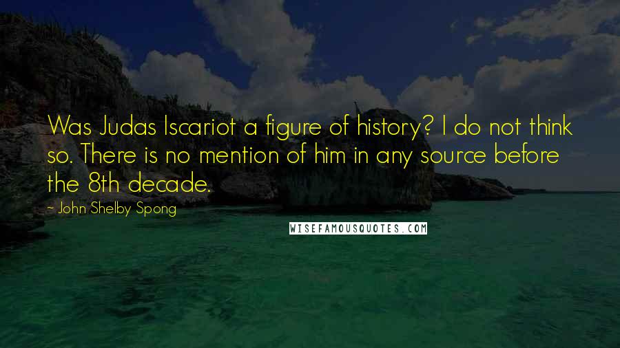 John Shelby Spong Quotes: Was Judas Iscariot a figure of history? I do not think so. There is no mention of him in any source before the 8th decade.