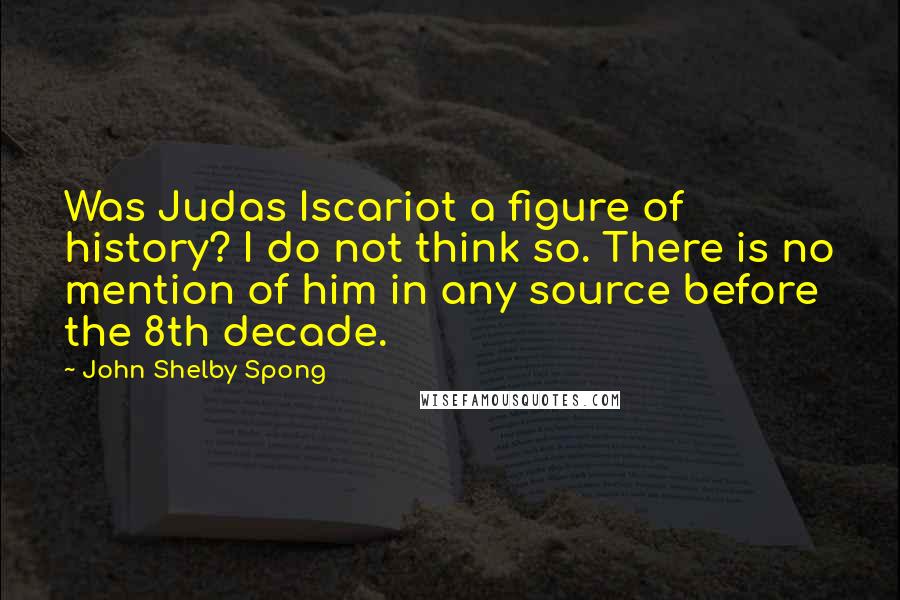 John Shelby Spong Quotes: Was Judas Iscariot a figure of history? I do not think so. There is no mention of him in any source before the 8th decade.