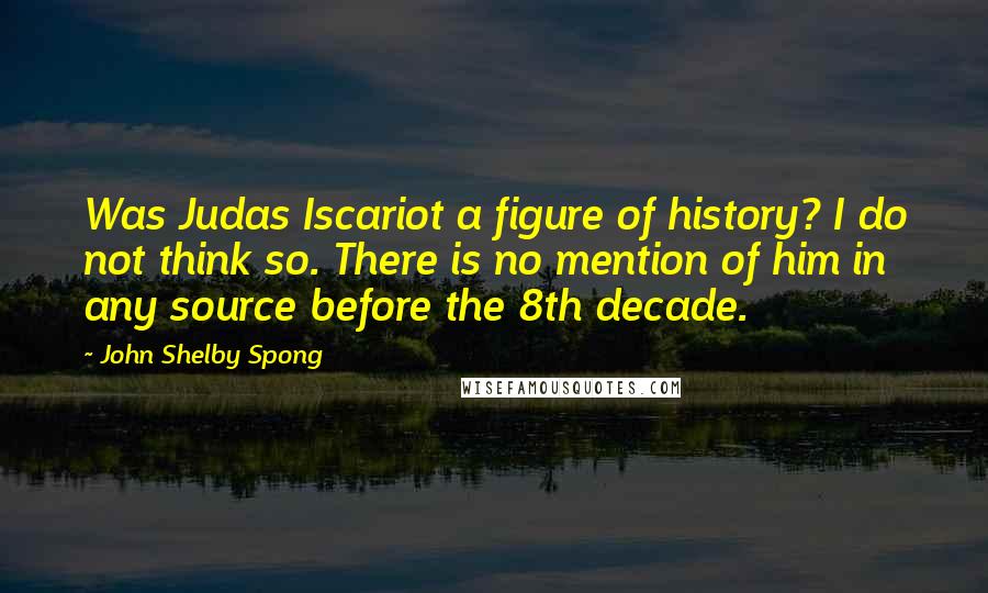 John Shelby Spong Quotes: Was Judas Iscariot a figure of history? I do not think so. There is no mention of him in any source before the 8th decade.
