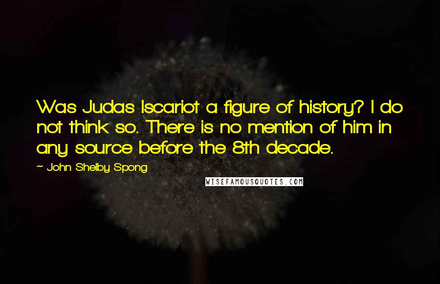 John Shelby Spong Quotes: Was Judas Iscariot a figure of history? I do not think so. There is no mention of him in any source before the 8th decade.