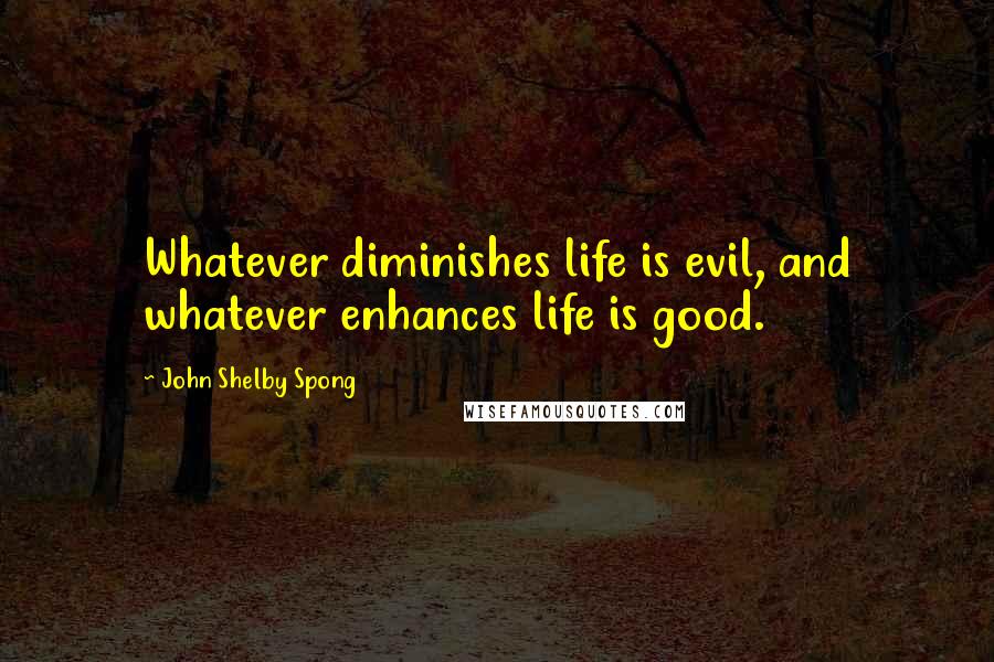 John Shelby Spong Quotes: Whatever diminishes life is evil, and whatever enhances life is good.