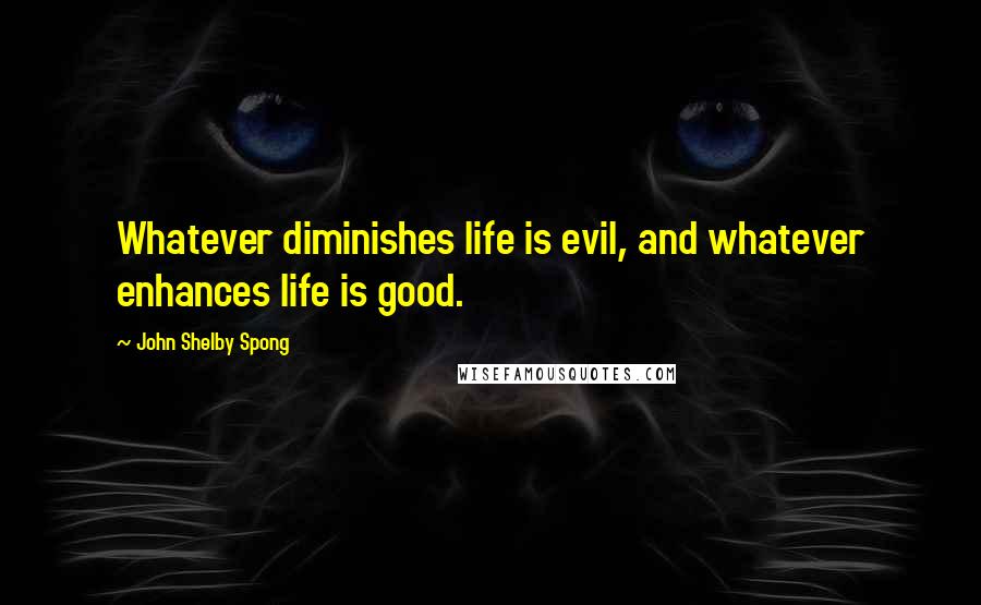 John Shelby Spong Quotes: Whatever diminishes life is evil, and whatever enhances life is good.