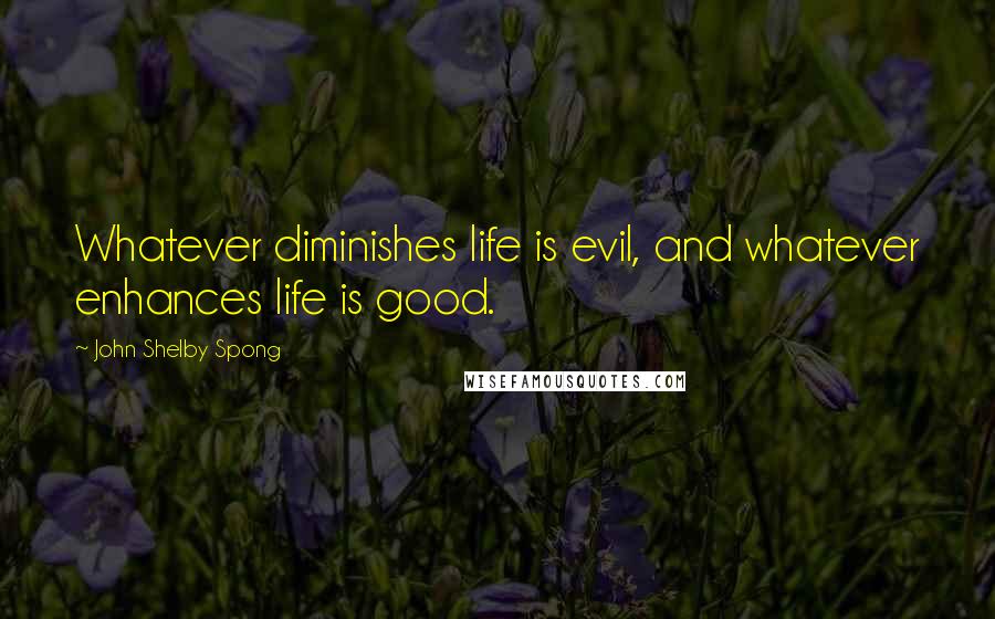 John Shelby Spong Quotes: Whatever diminishes life is evil, and whatever enhances life is good.