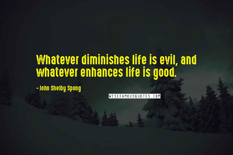 John Shelby Spong Quotes: Whatever diminishes life is evil, and whatever enhances life is good.