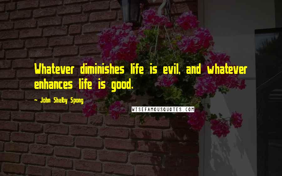 John Shelby Spong Quotes: Whatever diminishes life is evil, and whatever enhances life is good.