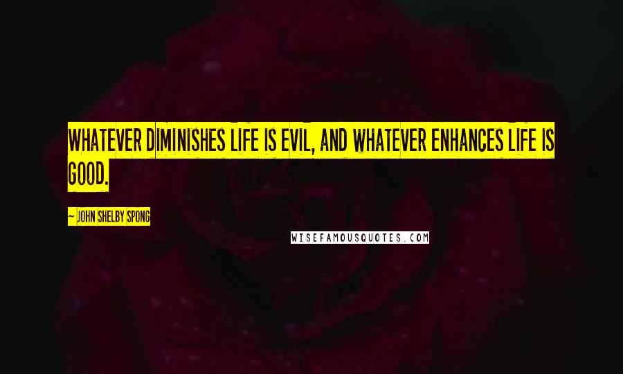 John Shelby Spong Quotes: Whatever diminishes life is evil, and whatever enhances life is good.