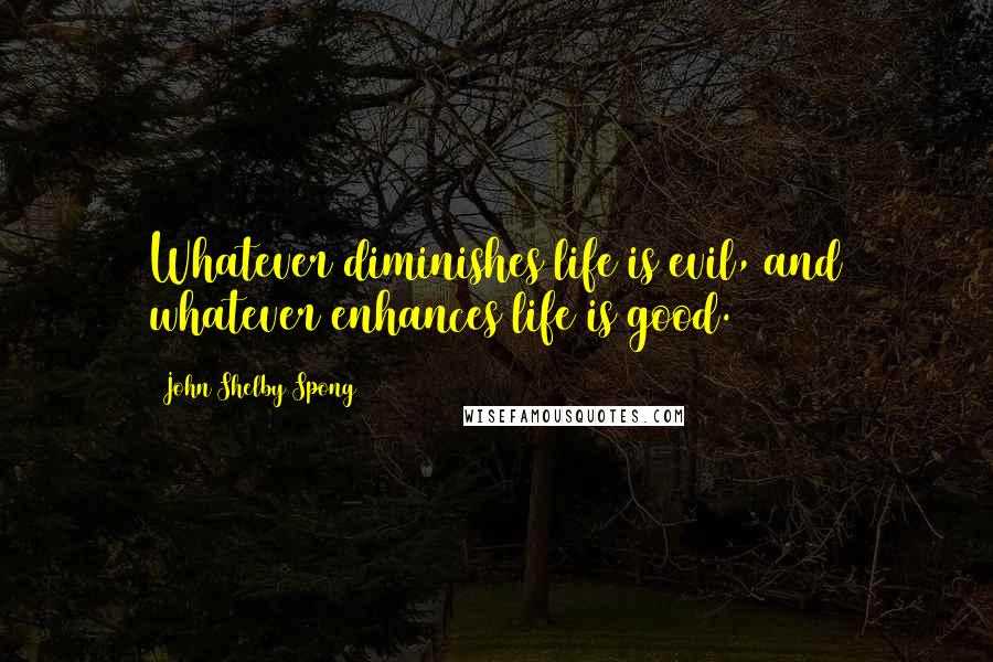 John Shelby Spong Quotes: Whatever diminishes life is evil, and whatever enhances life is good.