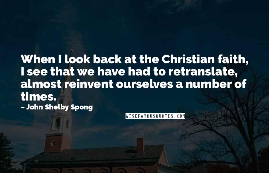 John Shelby Spong Quotes: When I look back at the Christian faith, I see that we have had to retranslate, almost reinvent ourselves a number of times.