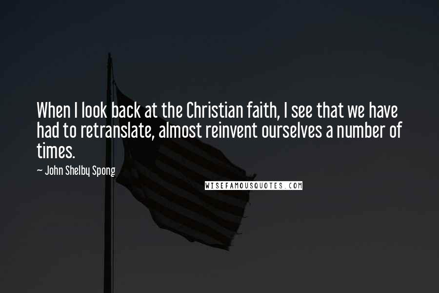 John Shelby Spong Quotes: When I look back at the Christian faith, I see that we have had to retranslate, almost reinvent ourselves a number of times.